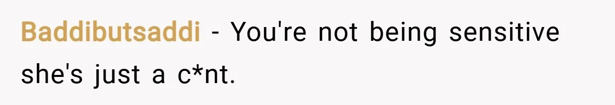 Baddibutsaddi − You're not being sensitive she's just a c*nt.