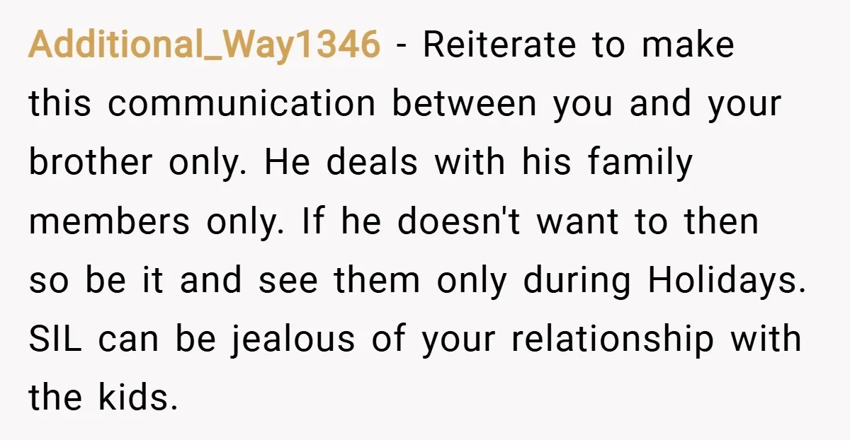 Additional_Way1346 − Reiterate to make this communication between you and your brother only. He deals with his family members only. If he doesn't want to then so be it and...