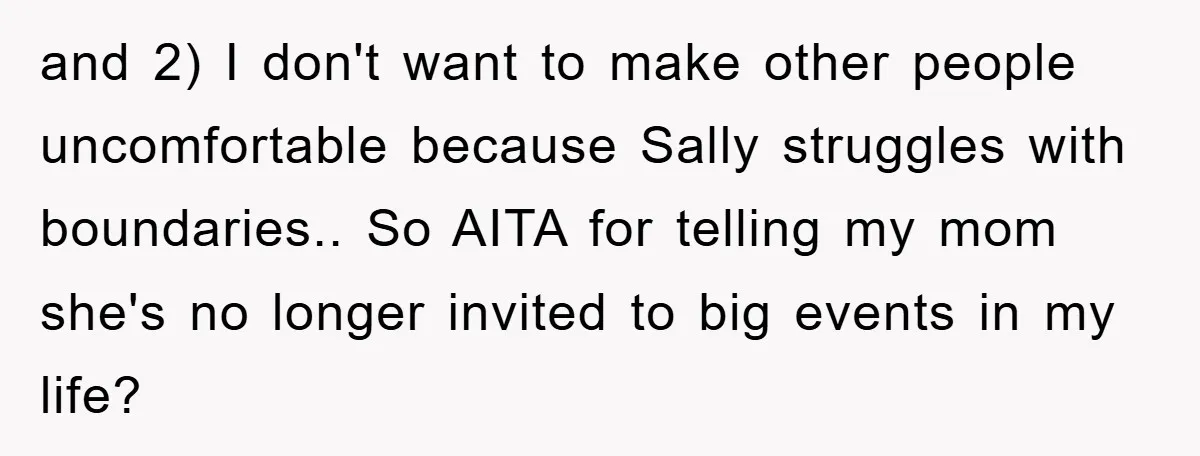 and 2) I don't want to make other people uncomfortable because Sally struggles with boundaries.. So AITA for telling my mom she's no longer invited to big events in my...