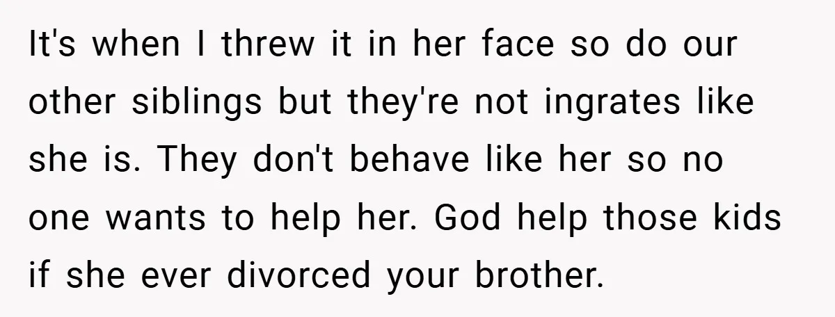 It's when I threw it in her face so do our other siblings but they're not ingrates like she is. They don't behave like her so no one wants to...
