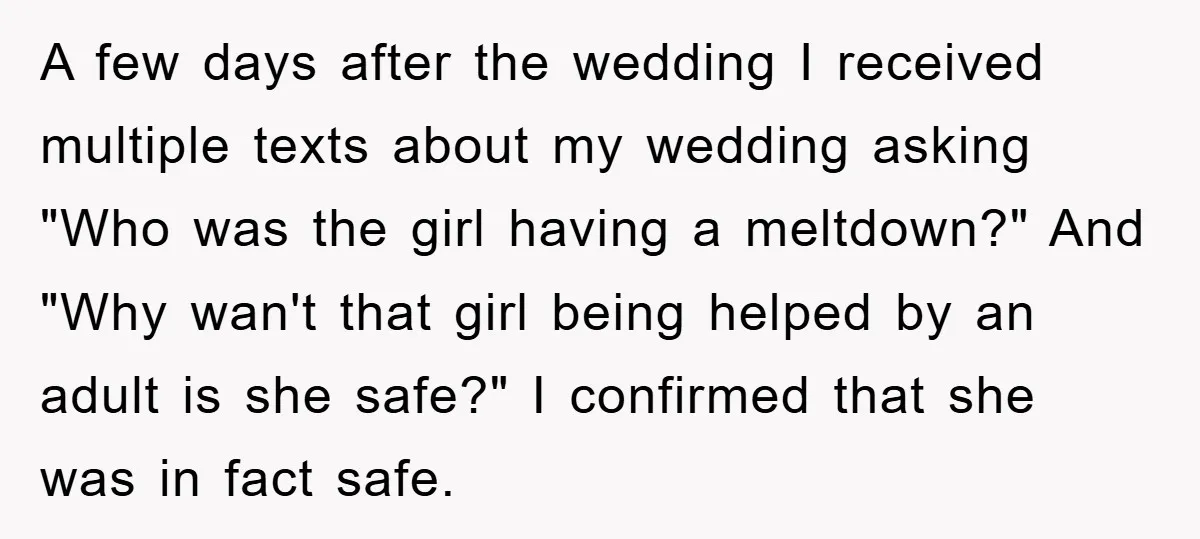 A few days after the wedding I received multiple texts about my wedding asking "Who was the girl having a meltdown?" And "Why wan't that girl being helped by an...