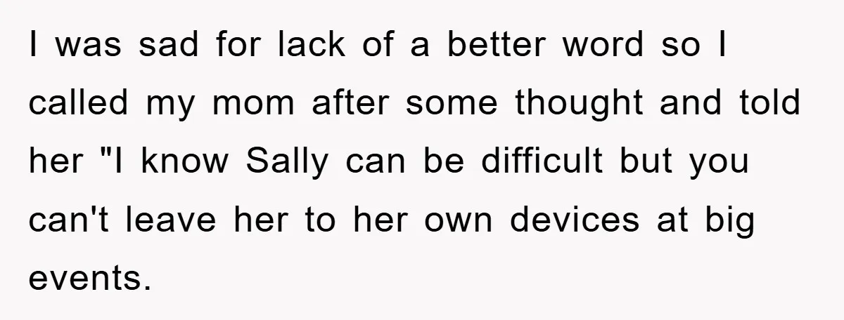 I was sad for lack of a better word so I called my mom after some thought and told her "I know Sally can be difficult but you can't leave...