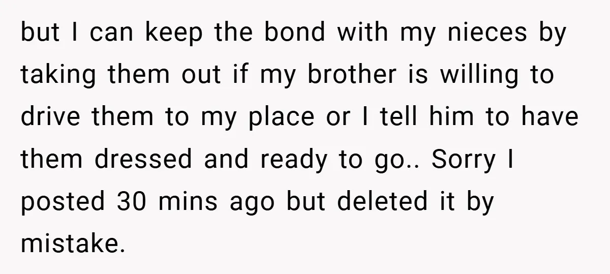 but I can keep the bond with my nieces by taking them out if my brother is willing to drive them to my place or I tell him to have...