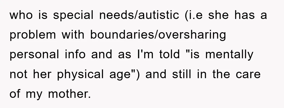 who is special needs/autistic (i.e she has a problem with boundaries/oversharing personal info and as I'm told "is mentally not her physical age") and still in the care of my...