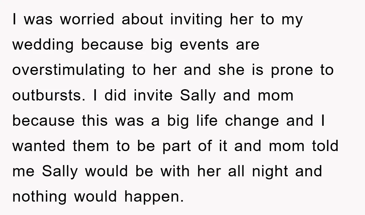 I was worried about inviting her to my wedding because big events are overstimulating to her and she is prone to outbursts. I did invite Sally and mom because this...