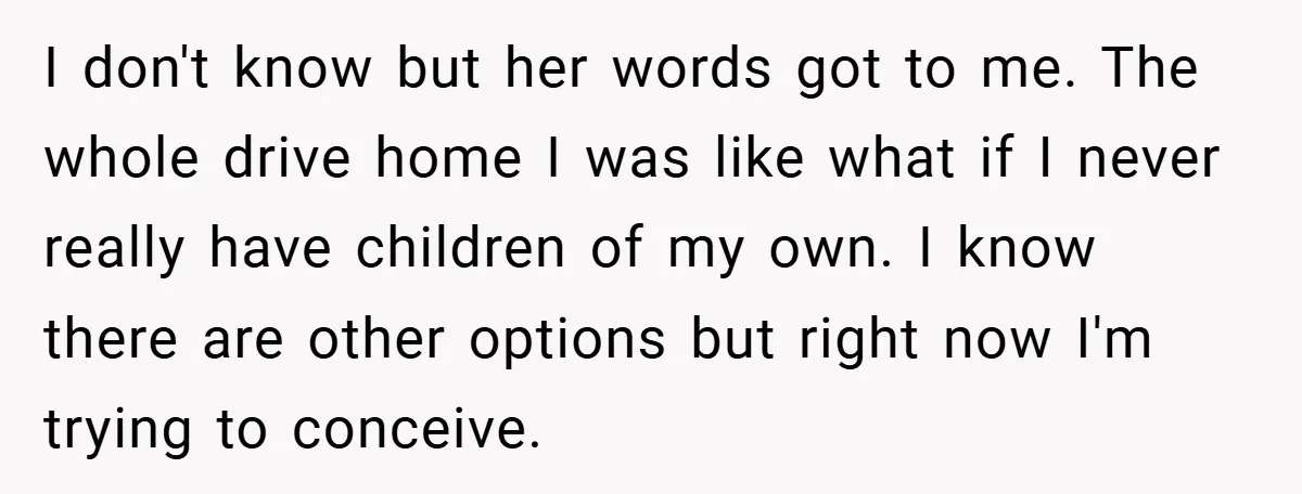 I don't know but her words got to me. The whole drive home I was like what if I never really have children of my own. I know there are...
