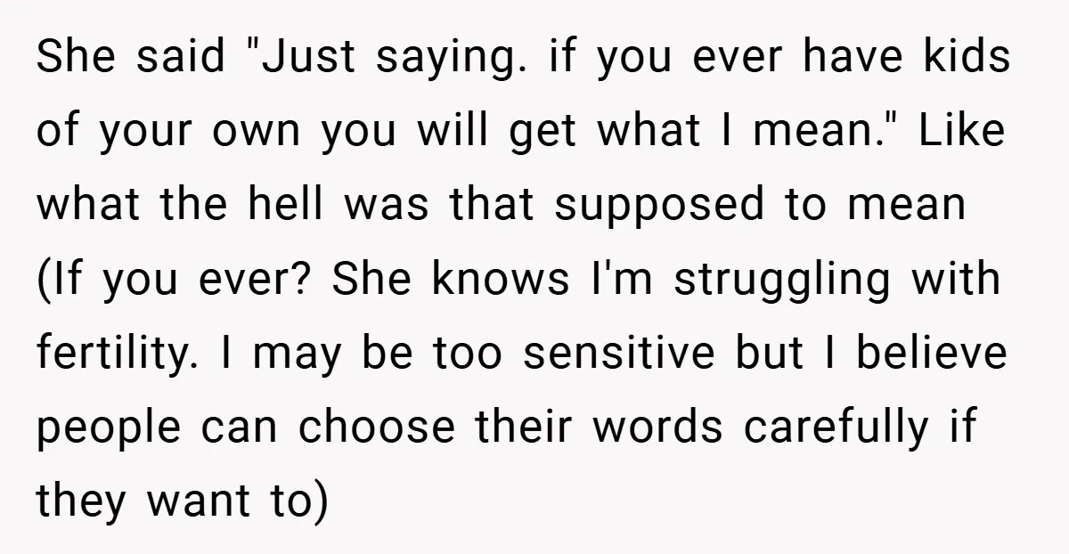 She said "Just saying. if you ever have kids of your own you will get what I mean." Like what the hell was that supposed to mean (If you ever?...