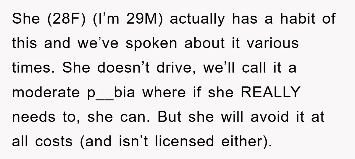 She (28F) (I’m 29M) actually has a habit of this and we’ve spoken about it various times. She doesn’t drive, we’ll call it a moderate p__bia where if she REALLY...