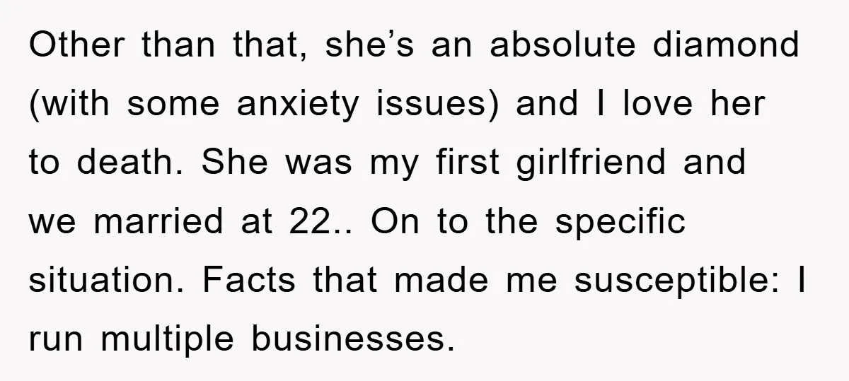 Other than that, she’s an absolute diamond (with some anxiety issues) and I love her to death. She was my first girlfriend and we married at 22.. On to the...