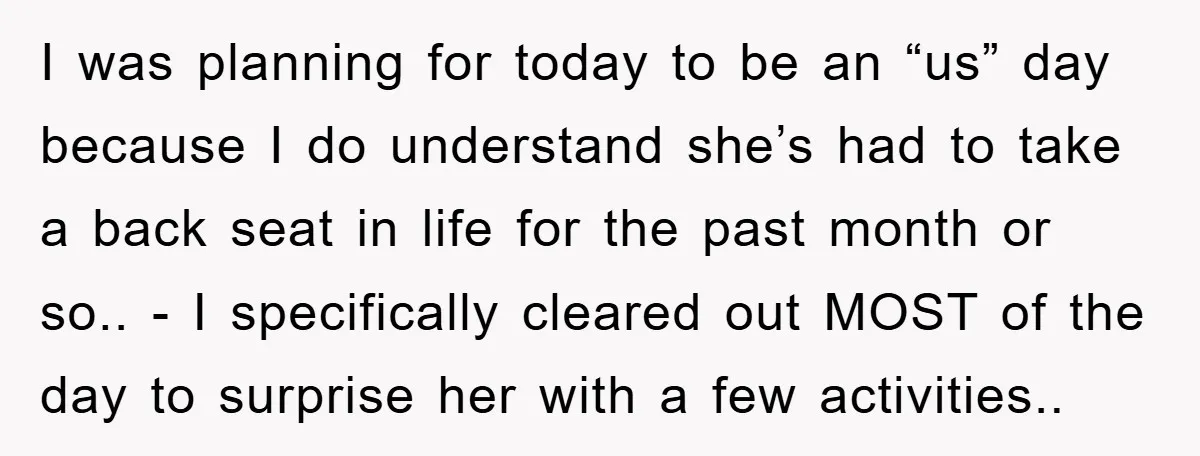 I was planning for today to be an “us” day because I do understand she’s had to take a back seat in life for the past month or so.. -...