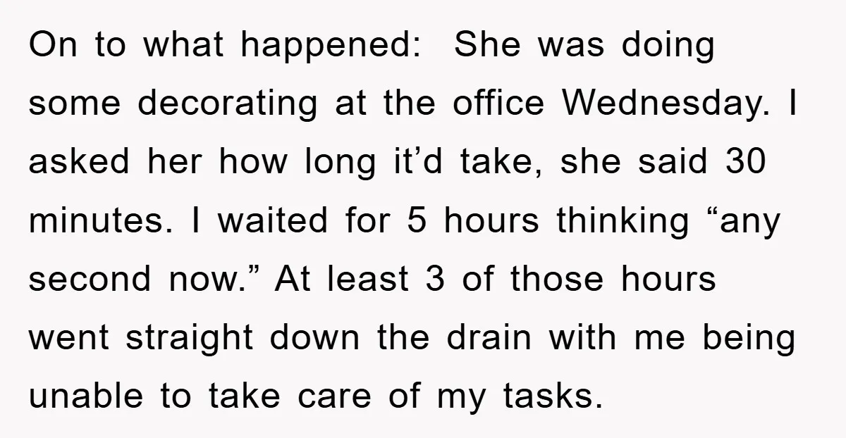 On to what happened: She was doing some decorating at the office Wednesday. I asked her how long it’d take, she said 30 minutes. I waited for 5 hours thinking...