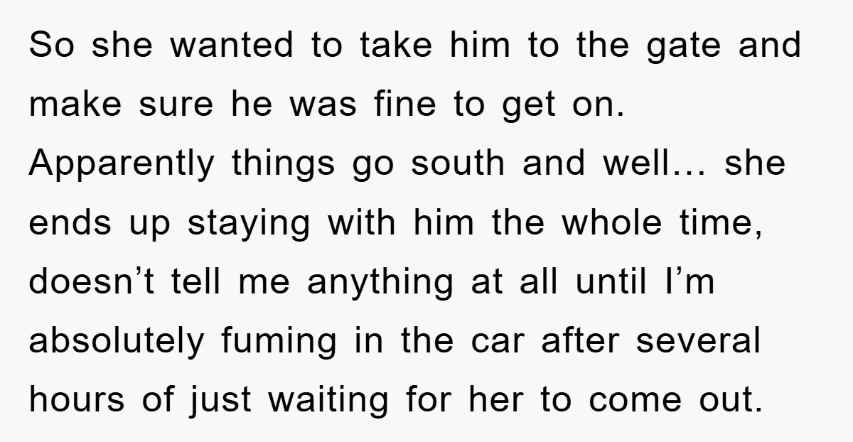 So she wanted to take him to the gate and make sure he was fine to get on. Apparently things go south and well… she ends up staying with him...