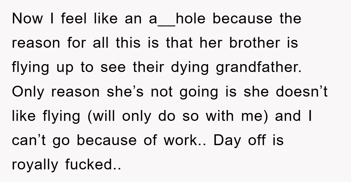 Now I feel like an a__hole because the reason for all this is that her brother is flying up to see their dying grandfather. Only reason she’s not going is...
