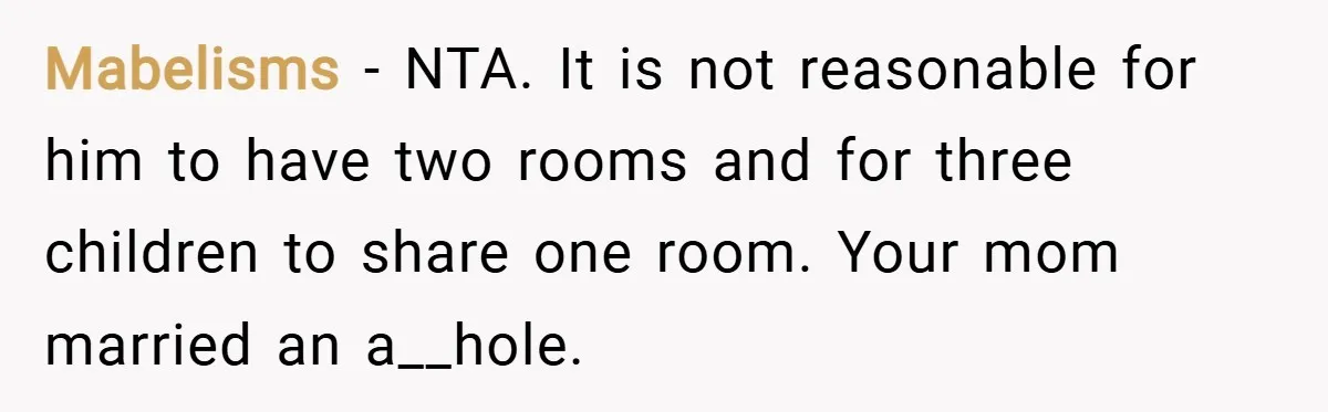 Mabelisms − NTA. It is not reasonable for him to have two rooms and for three children to share one room. Your mom married an a__hole.