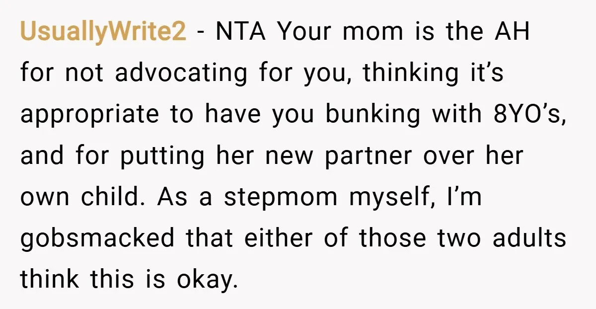 UsuallyWrite2 − NTA Your mom is the AH for not advocating for you, thinking it’s appropriate to have you bunking with 8YO’s, and for putting her new partner over her...