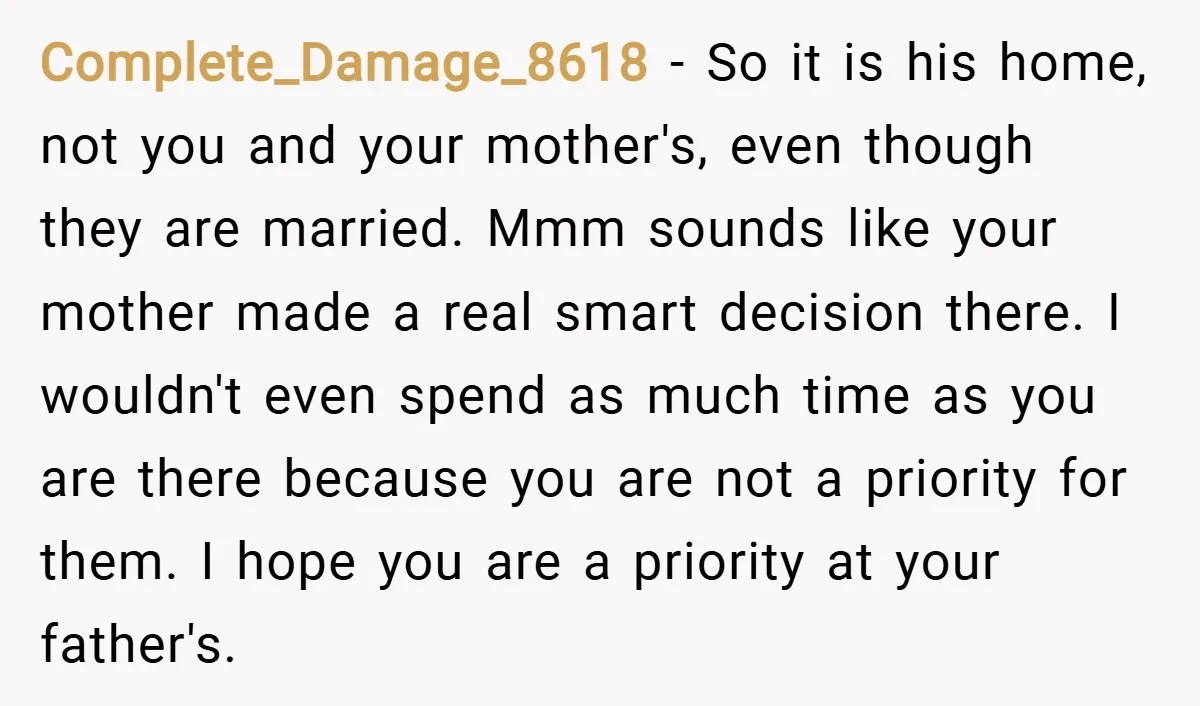 Complete_Damage_8618 − So it is his home, not you and your mother's, even though they are married. Mmm sounds like your mother made a real smart decision there. I wouldn't...