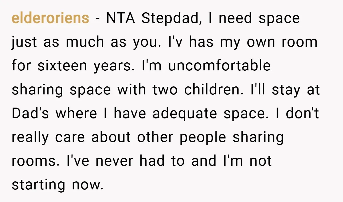 elderoriens − NTA Stepdad, I need space just as much as you. I'v has my own room for sixteen years. I'm uncomfortable sharing space with two children. I'll stay at...
