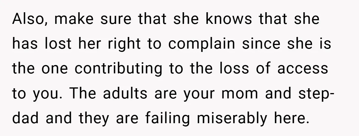 Also, make sure that she knows that she has lost her right to complain since she is the one contributing to the loss of access to you. The adults are...