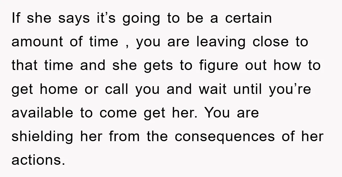 If she says it’s going to be a certain amount of time , you are leaving close to that time and she gets to figure out how to get home...