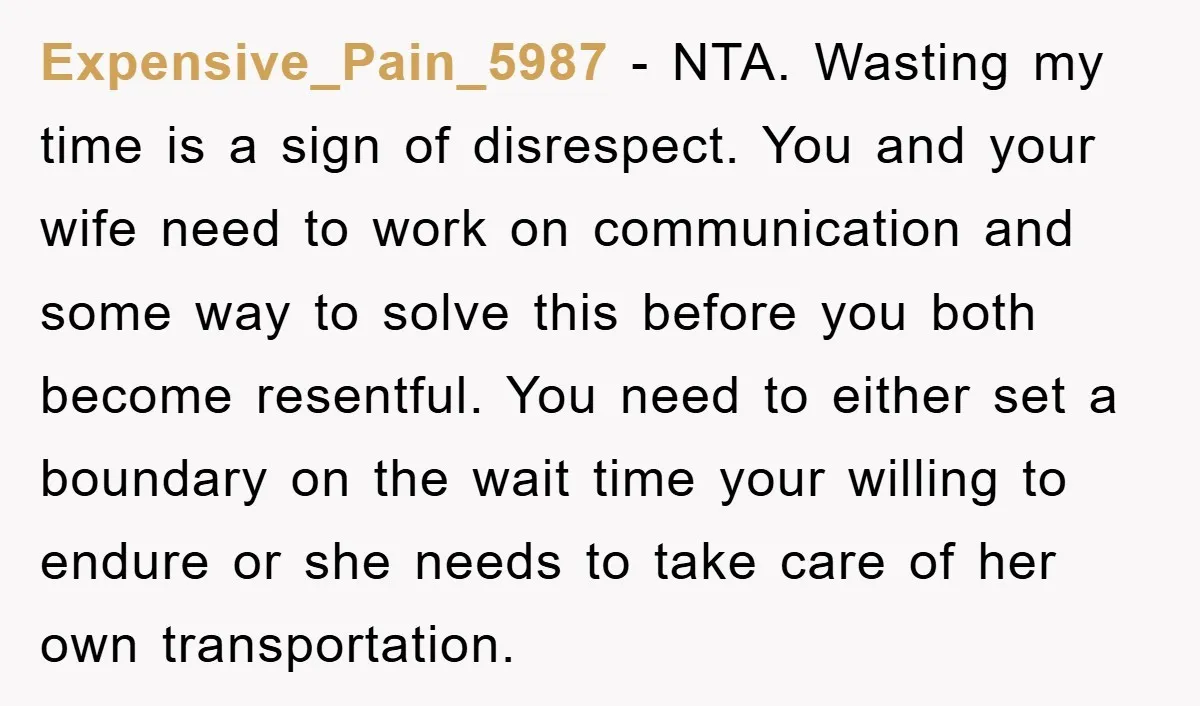 Expensive_Pain_5987 − NTA. Wasting my time is a sign of disrespect. You and your wife need to work on communication and some way to solve this before you both become...