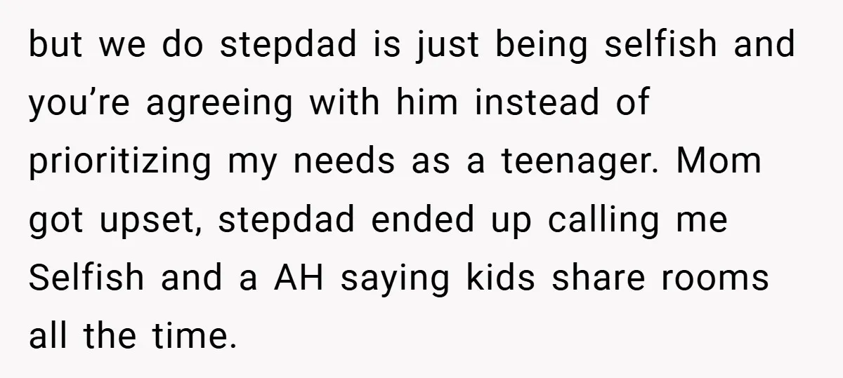 but we do stepdad is just being selfish and you’re agreeing with him instead of prioritizing my needs as a teenager. Mom got upset, stepdad ended up calling me Selfish...