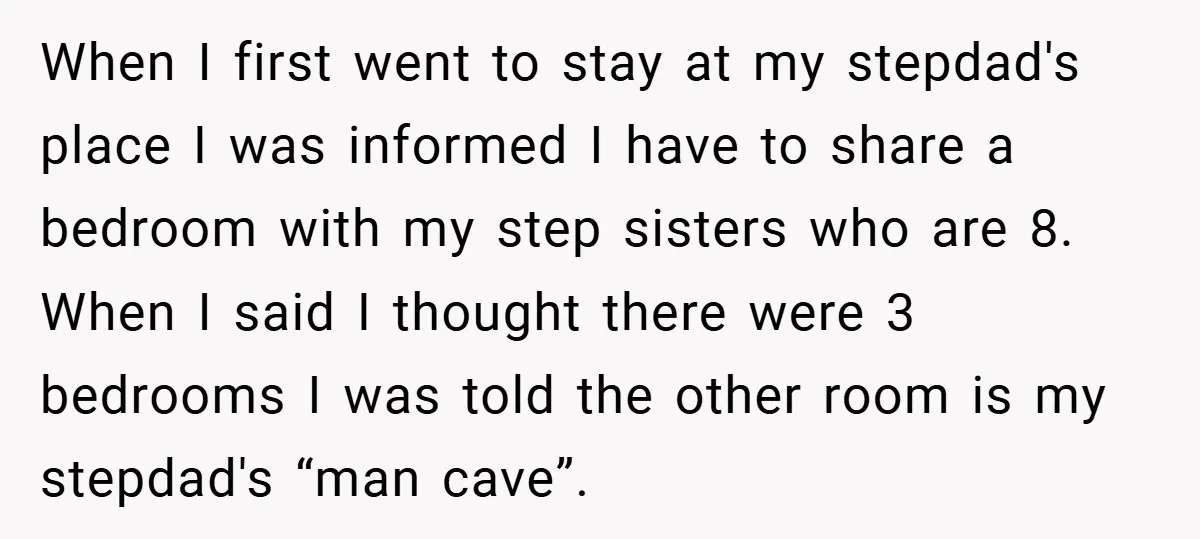 When I first went to stay at my stepdad's place I was informed I have to share a bedroom with my step sisters who are 8. When I said I...