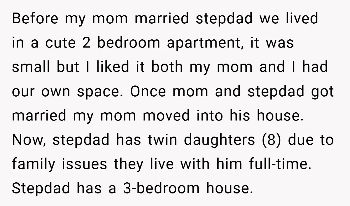 Before my mom married stepdad we lived in a cute 2 bedroom apartment, it was small but I liked it both my mom and I had our own space. Once...