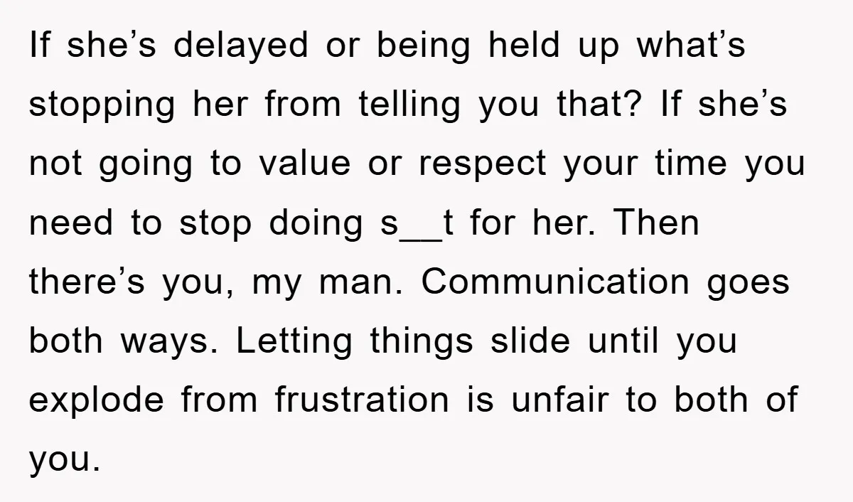 If she’s delayed or being held up what’s stopping her from telling you that? If she’s not going to value or respect your time you need to stop doing s__t...