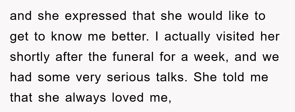 and she expressed that she would like to get to know me better. I actually visited her shortly after the funeral for a week, and we had some very serious...