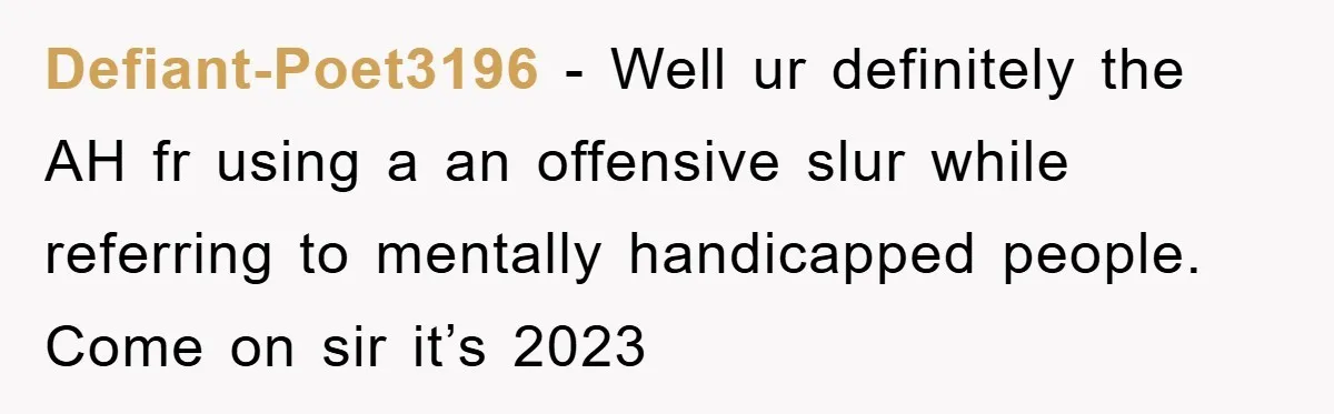 Defiant-Poet3196 − Well ur definitely the AH fr using a an offensive slur while referring to mentally handicapped people. Come on sir it’s 2023