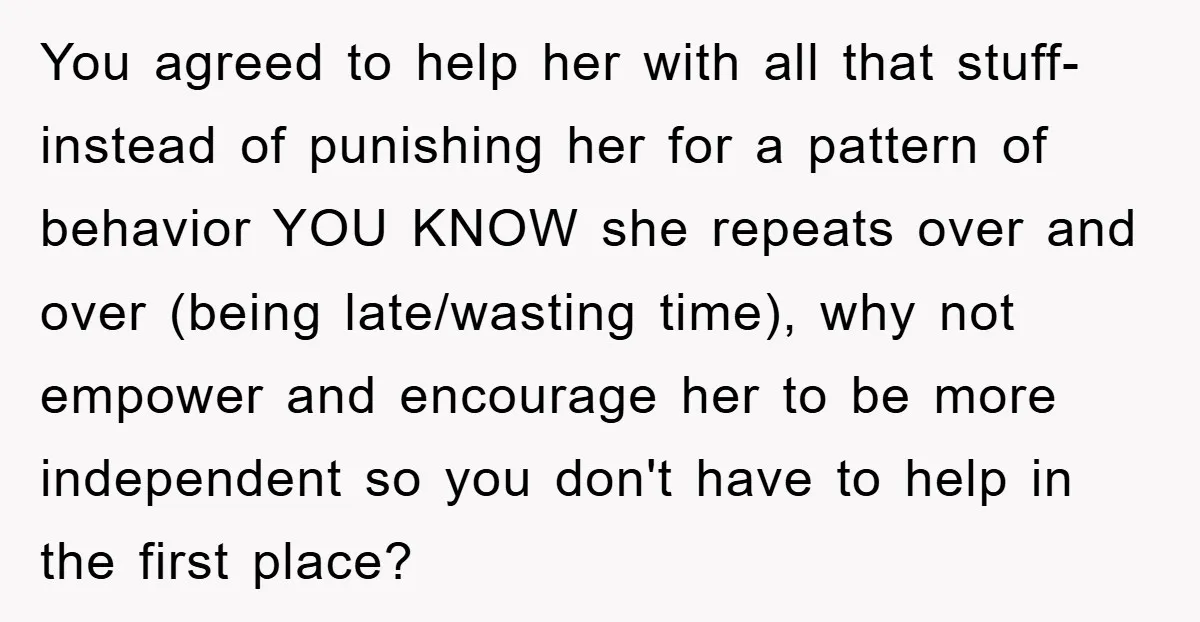 You agreed to help her with all that stuff- instead of punishing her for a pattern of behavior YOU KNOW she repeats over and over (being late/wasting time), why not...