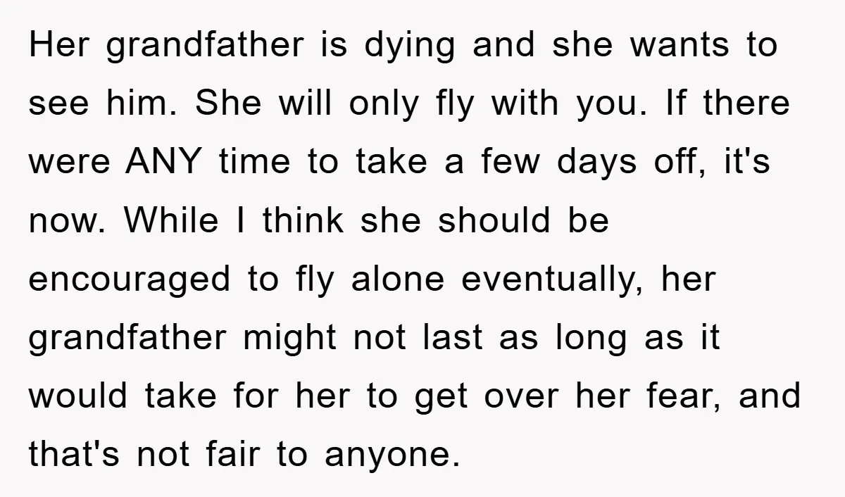 Her grandfather is dying and she wants to see him. She will only fly with you. If there were ANY time to take a few days off, it's now. While...