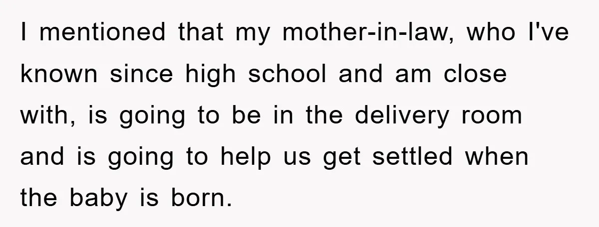 I mentioned that my mother-in-law, who I've known since high school and am close with, is going to be in the delivery room and is going to help us get...