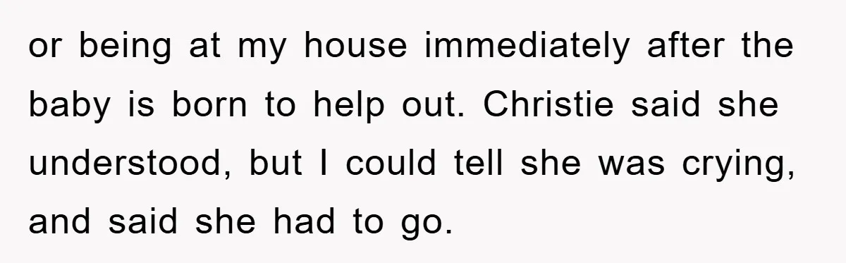 or being at my house immediately after the baby is born to help out. Christie said she understood, but I could tell she was crying, and said she had to...