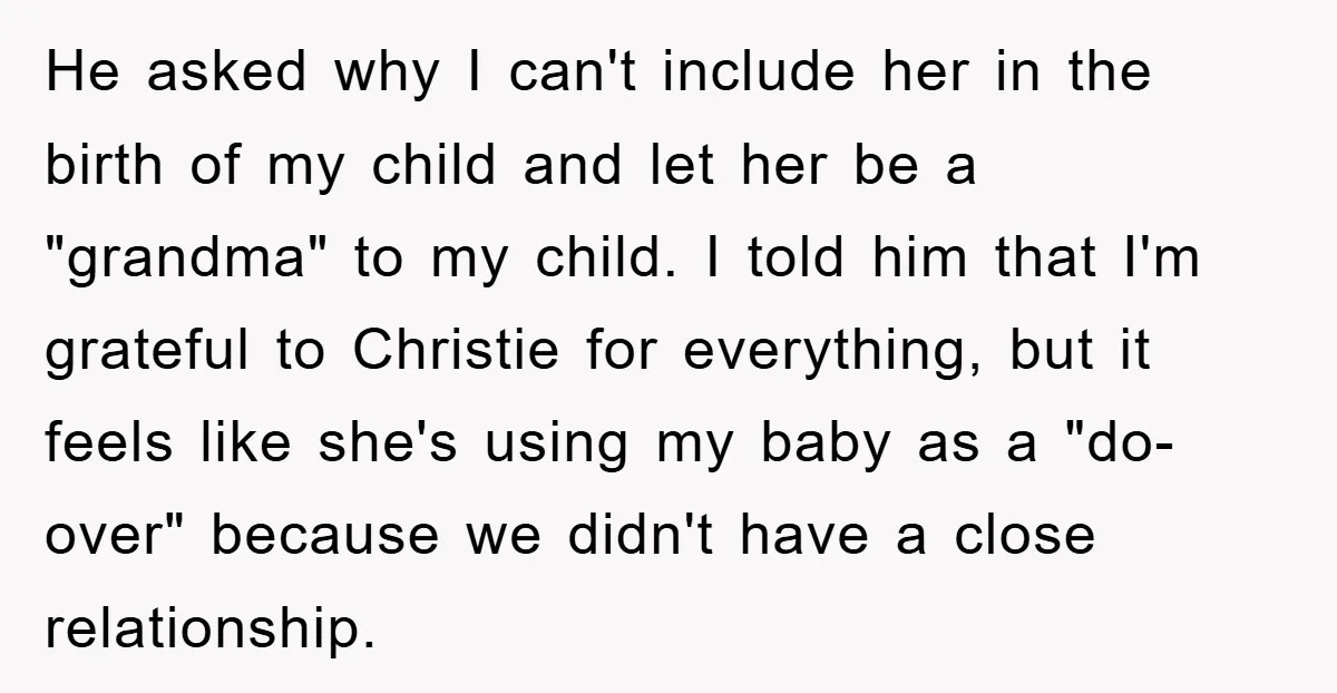 He asked why I can't include her in the birth of my child and let her be a "grandma" to my child. I told him that I'm grateful to Christie...