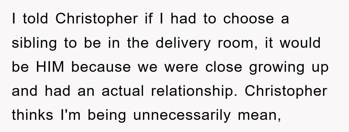 I told Christopher if I had to choose a sibling to be in the delivery room, it would be HIM because we were close growing up and had an actual...