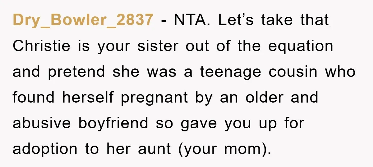 Dry_Bowler_2837 − NTA. Let’s take that Christie is your sister out of the equation and pretend she was a teenage cousin who found herself pregnant by an older and abusive...