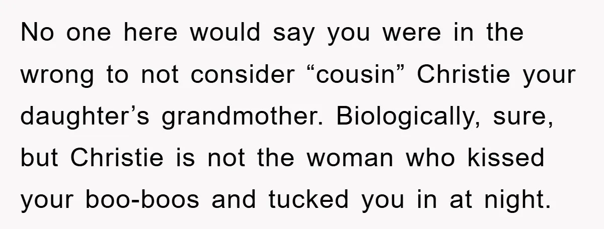 No one here would say you were in the wrong to not consider “cousin” Christie your daughter’s grandmother. Biologically, sure, but Christie is not the woman who kissed your boo-boos...