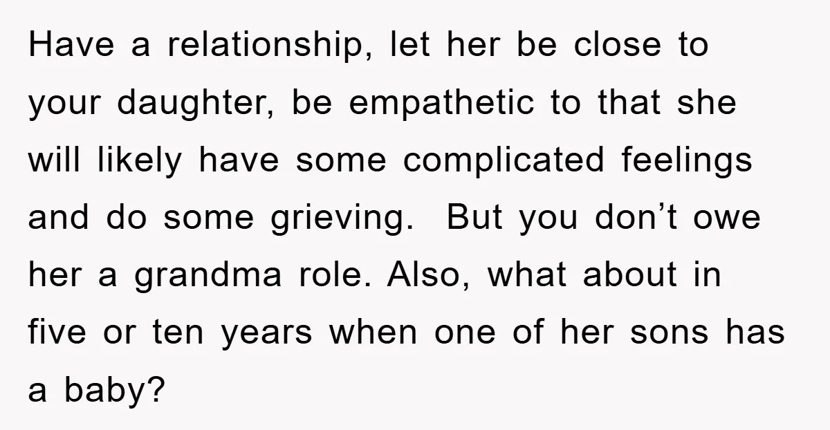 Have a relationship, let her be close to your daughter, be empathetic to that she will likely have some complicated feelings and do some grieving. But you don’t owe her...