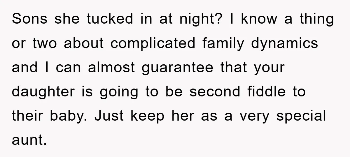 Sons she tucked in at night? I know a thing or two about complicated family dynamics and I can almost guarantee that your daughter is going to be second fiddle...