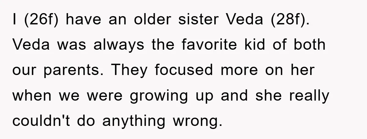 I (26f) have an older sister Veda (28f). Veda was always the favorite kid of both our parents. They focused more on her when we were growing up and she...