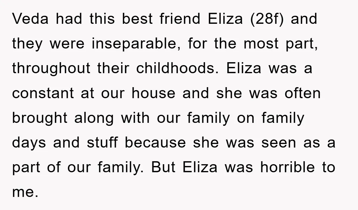 Veda had this best friend Eliza (28f) and they were inseparable, for the most part, throughout their childhoods. Eliza was a constant at our house and she was often brought...