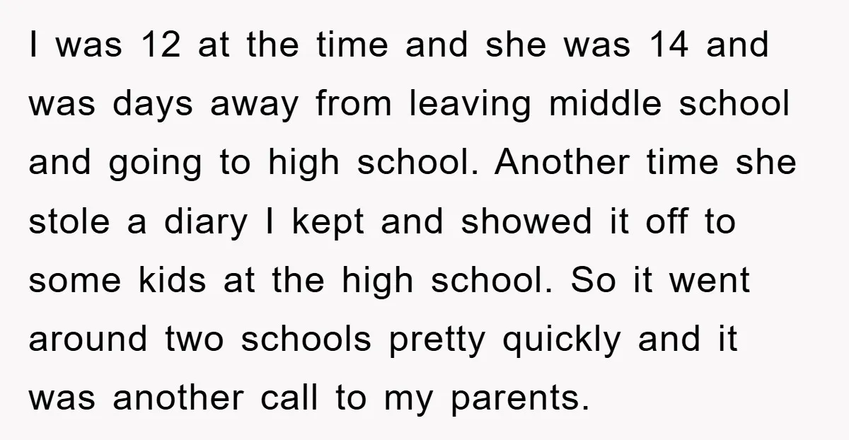 I was 12 at the time and she was 14 and was days away from leaving middle school and going to high school. Another time she stole a diary I...