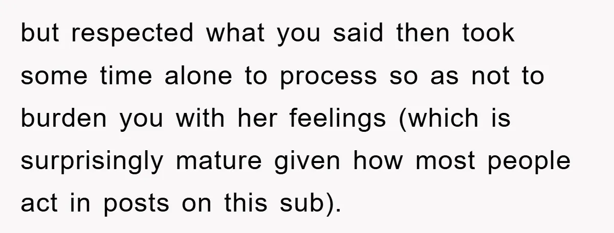 but respected what you said then took some time alone to process so as not to burden you with her feelings (which is surprisingly mature given how most people act...