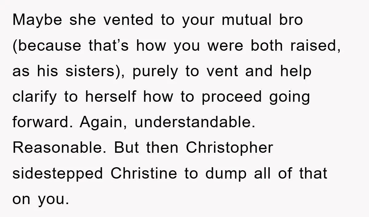 Maybe she vented to your mutual bro (because that’s how you were both raised, as his sisters), purely to vent and help clarify to herself how to proceed going forward....