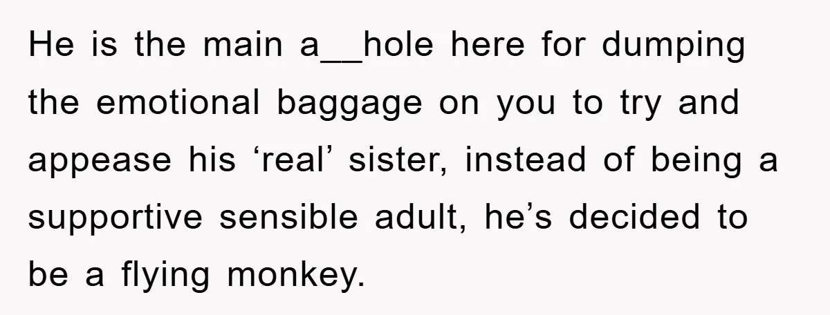 He is the main a__hole here for dumping the emotional baggage on you to try and appease his ‘real’ sister, instead of being a supportive sensible adult, he’s decided to...