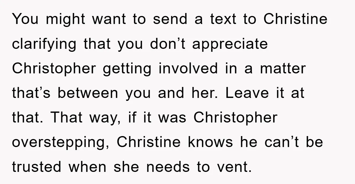 You might want to send a text to Christine clarifying that you don’t appreciate Christopher getting involved in a matter that’s between you and her. Leave it at that. That...