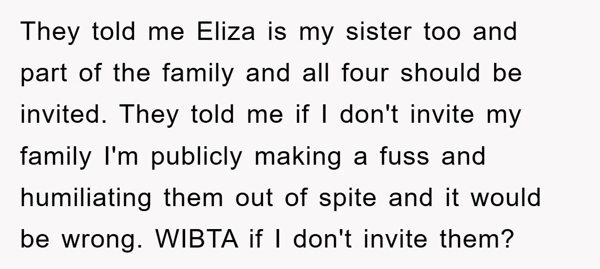 They told me Eliza is my sister too and part of the family and all four should be invited. They told me if I don't invite my family I'm publicly...
