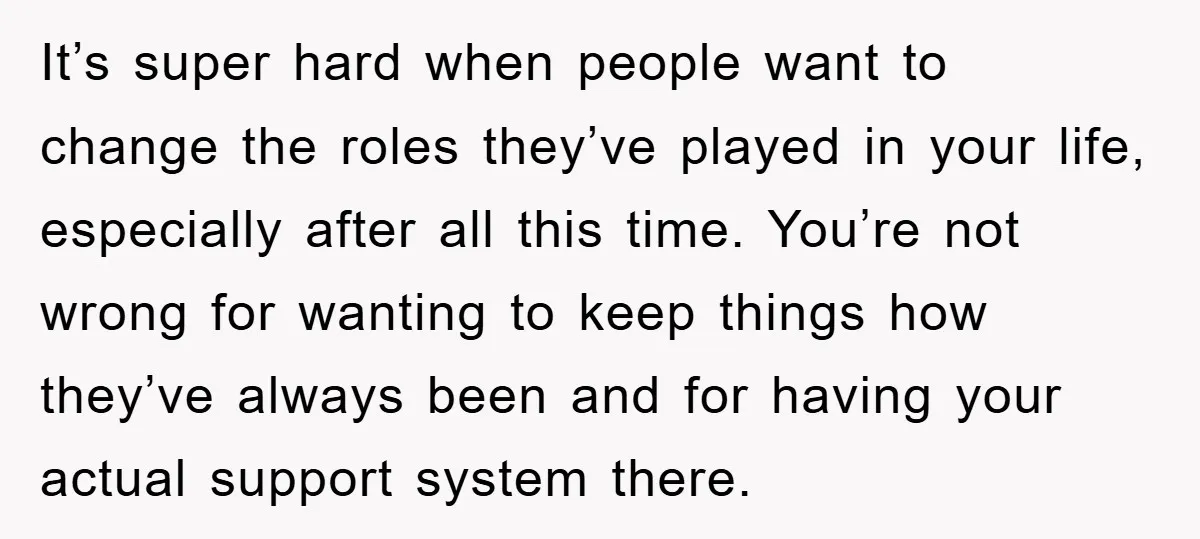 It’s super hard when people want to change the roles they’ve played in your life, especially after all this time. You’re not wrong for wanting to keep things how they’ve...