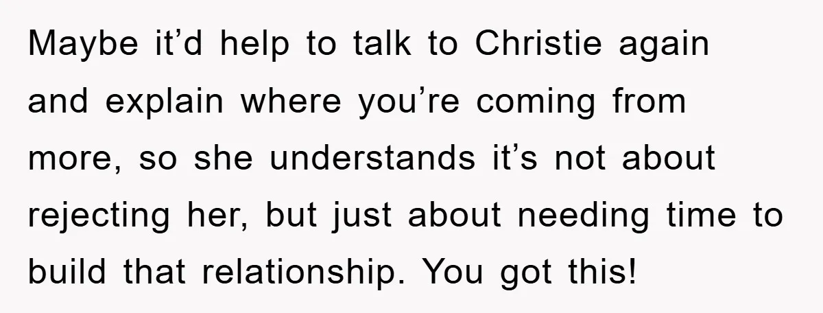 Maybe it’d help to talk to Christie again and explain where you’re coming from more, so she understands it’s not about rejecting her, but just about needing time to build...